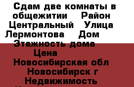 Сдам две комнаты в общежитии  › Район ­ Центральный › Улица ­ Лермонтова  › Дом ­ 47 › Этажность дома ­ 4 › Цена ­ 11 000 - Новосибирская обл., Новосибирск г. Недвижимость » Квартиры аренда   . Новосибирская обл.,Новосибирск г.